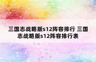 三国志战略版s12阵容排行 三国志战略版s12阵容排行表